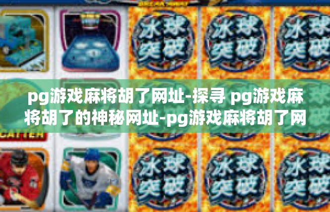 pg游戏麻将胡了网址-探寻 pg游戏麻将胡了的神秘网址-pg游戏麻将胡了网址