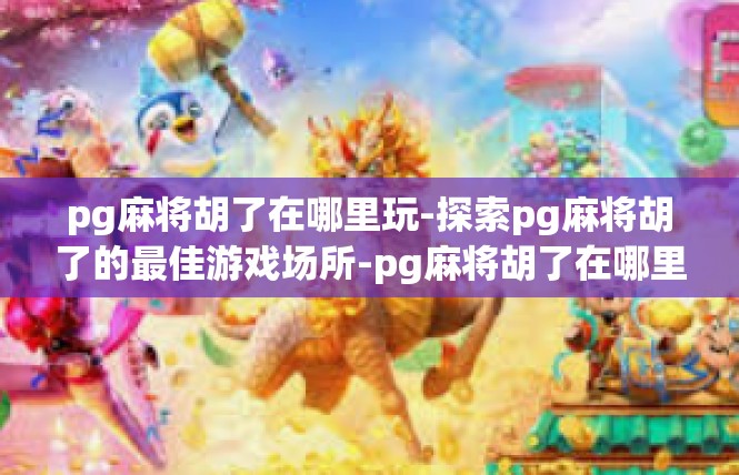 pg麻将胡了在哪里玩-探索pg麻将胡了的最佳游戏场所-pg麻将胡了在哪里玩