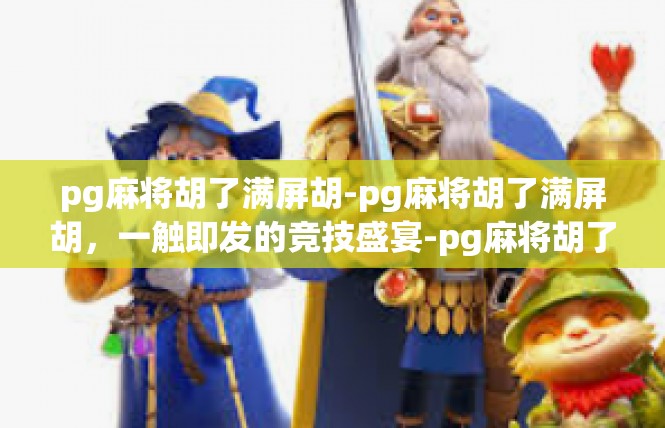 pg麻将胡了满屏胡-pg麻将胡了满屏胡，一触即发的竞技盛宴-pg麻将胡了满屏胡