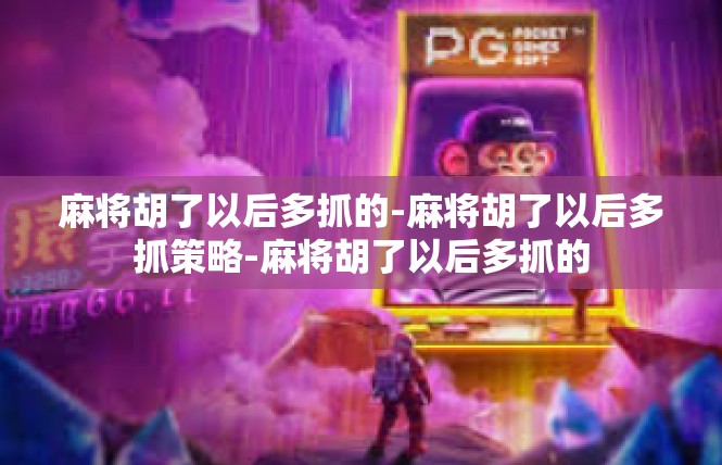 麻将胡了以后多抓的-麻将胡了以后多抓策略-麻将胡了以后多抓的