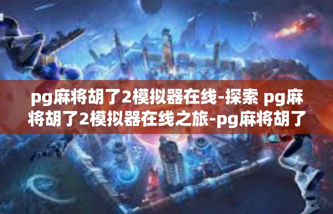 pg麻将胡了2模拟器在线-探索 pg麻将胡了2模拟器在线之旅-pg麻将胡了2模拟器在线