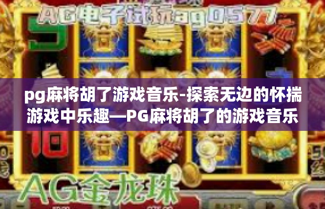 pg麻将胡了游戏音乐-探索无边的怀揣游戏中乐趣—PG麻将胡了的游戏音乐世界-pg麻将胡了游戏音乐