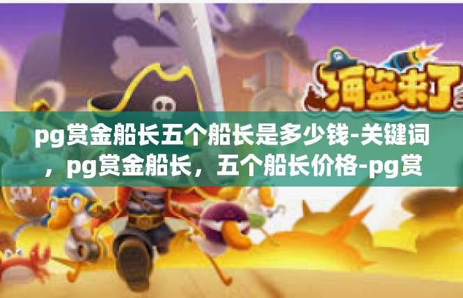 pg赏金船长五个船长是多少钱-关键词，pg赏金船长，五个船长价格-pg赏金船长五个船长是多少钱