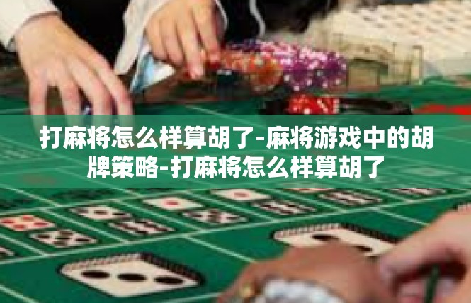 打麻将怎么样算胡了-麻将游戏中的胡牌策略-打麻将怎么样算胡了