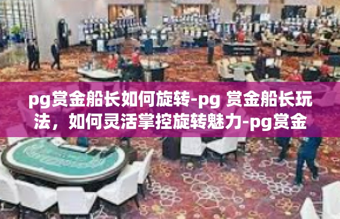 pg赏金船长如何旋转-pg 赏金船长玩法，如何灵活掌控旋转魅力-pg赏金船长如何旋转