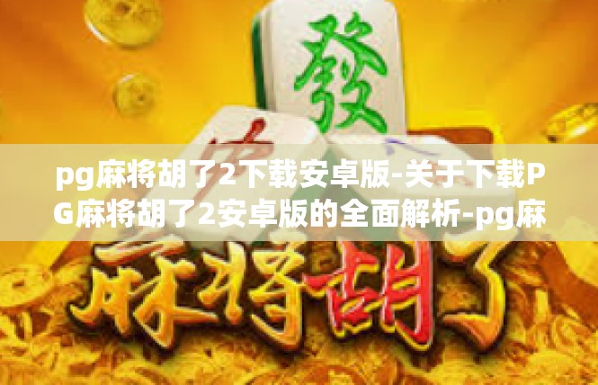 pg麻将胡了2下载安卓版-关于下载PG麻将胡了2安卓版的全面解析-pg麻将胡了2下载安卓版