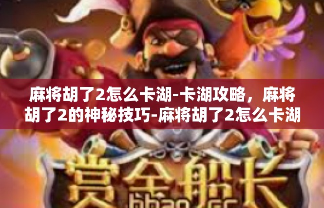 麻将胡了2怎么卡湖-卡湖攻略，麻将胡了2的神秘技巧-麻将胡了2怎么卡湖