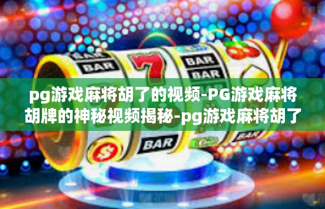 pg游戏麻将胡了的视频-PG游戏麻将胡牌的神秘视频揭秘-pg游戏麻将胡了的视频