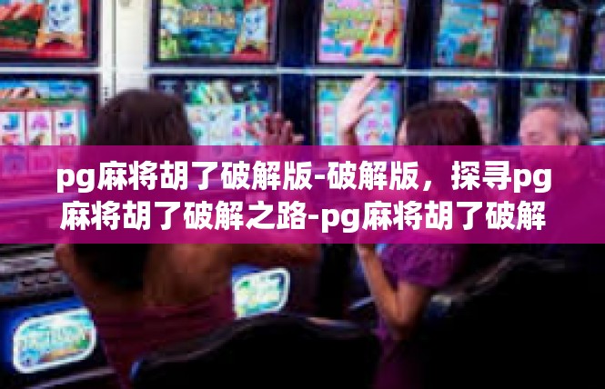 pg麻将胡了破解版-破解版，探寻pg麻将胡了破解之路-pg麻将胡了破解版