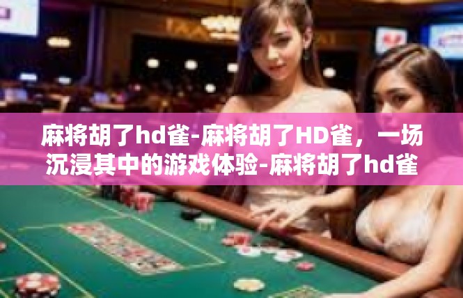 麻将胡了hd雀-麻将胡了HD雀，一场沉浸其中的游戏体验-麻将胡了hd雀