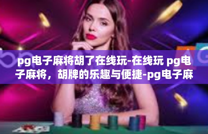 pg电子麻将胡了在线玩-在线玩 pg电子麻将，胡牌的乐趣与便捷-pg电子麻将胡了在线玩