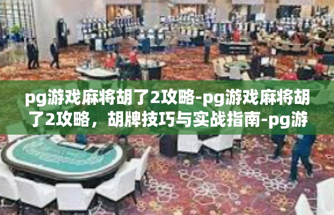 pg游戏麻将胡了2攻略-pg游戏麻将胡了2攻略，胡牌技巧与实战指南-pg游戏麻将胡了2攻略