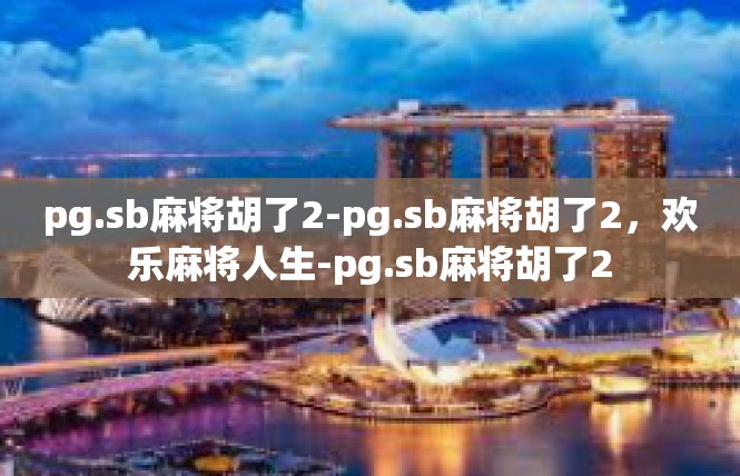 pg.sb麻将胡了2-pg.sb麻将胡了2，欢乐麻将人生-pg.sb麻将胡了2