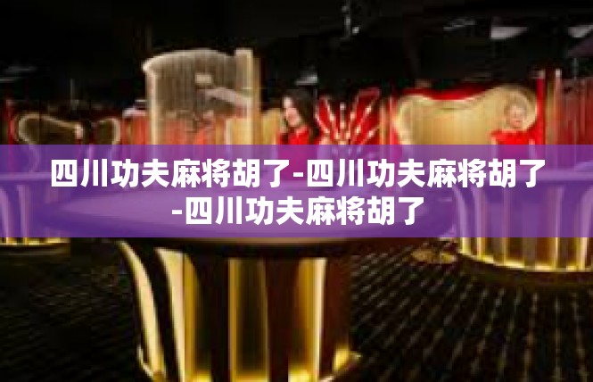 四川功夫麻将胡了-四川功夫麻将胡了-四川功夫麻将胡了