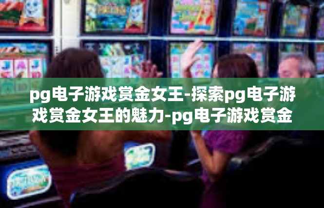 pg电子游戏赏金女王-探索pg电子游戏赏金女王的魅力-pg电子游戏赏金女王