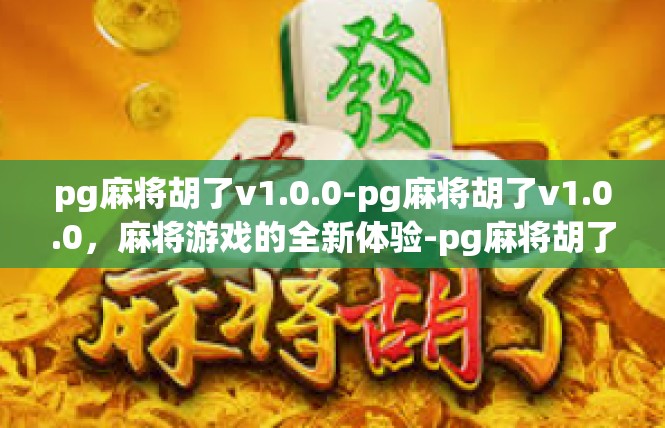 pg麻将胡了v1.0.0-pg麻将胡了v1.0.0，麻将游戏的全新体验-pg麻将胡了v1.0.0