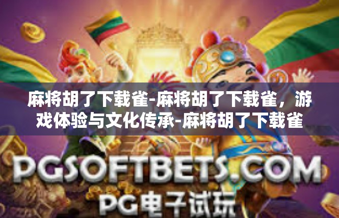 麻将胡了下载雀-麻将胡了下载雀，游戏体验与文化传承-麻将胡了下载雀