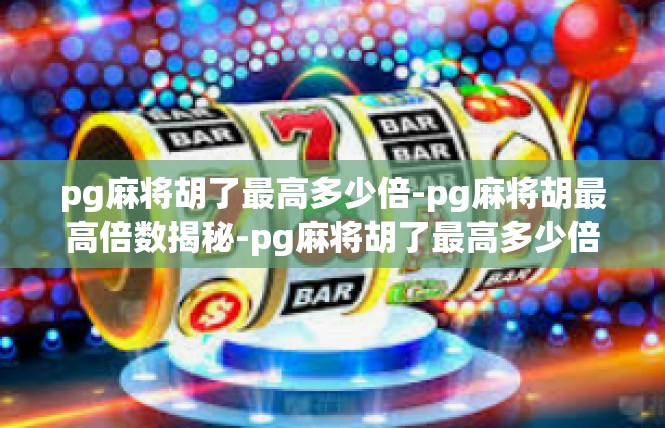 pg麻将胡了最高多少倍-pg麻将胡最高倍数揭秘-pg麻将胡了最高多少倍