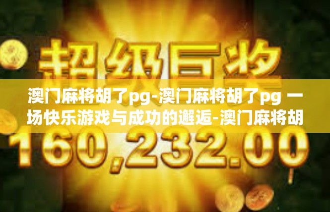 澳门麻将胡了pg-澳门麻将胡了pg 一场快乐游戏与成功的邂逅-澳门麻将胡了pg