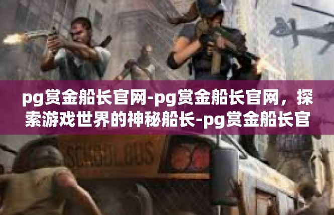 pg赏金船长官网-pg赏金船长官网，探索游戏世界的神秘船长-pg赏金船长官网