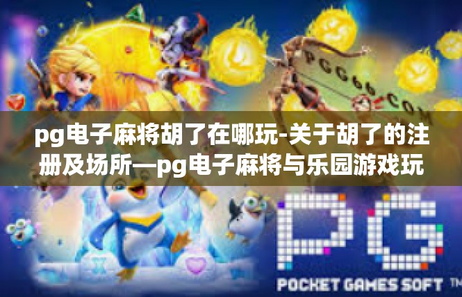 pg电子麻将胡了在哪玩-关于胡了的注册及场所—pg电子麻将与乐园游戏玩法揭秘-pg电子麻将胡了在哪玩