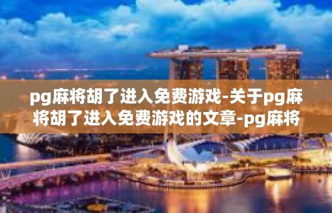pg麻将胡了进入免费游戏-关于pg麻将胡了进入免费游戏的文章-pg麻将胡了进入免费游戏