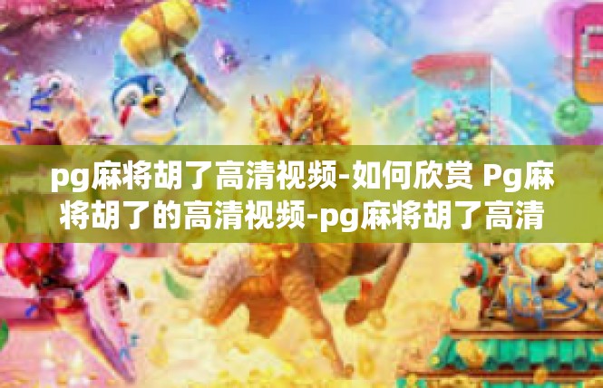 pg麻将胡了高清视频-如何欣赏 Pg麻将胡了的高清视频-pg麻将胡了高清视频