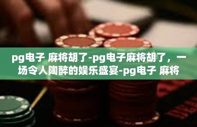 pg电子 麻将胡了-pg电子麻将胡了，一场令人陶醉的娱乐盛宴-pg电子 麻将胡了