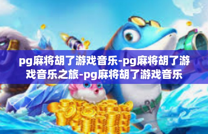 pg麻将胡了游戏音乐-pg麻将胡了游戏音乐之旅-pg麻将胡了游戏音乐