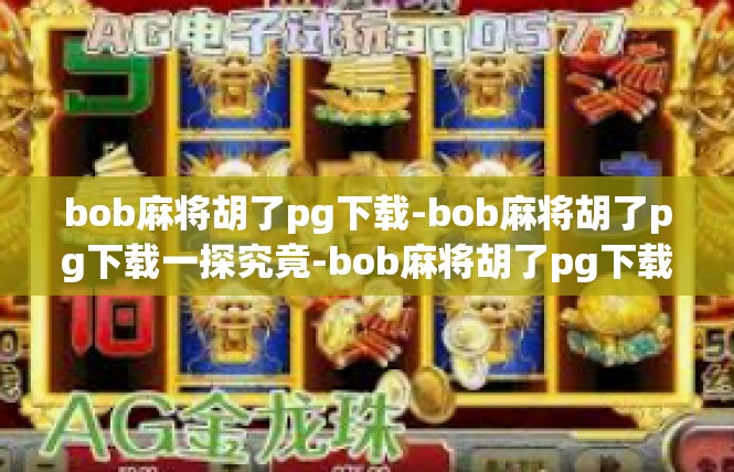 bob麻将胡了pg下载-bob麻将胡了pg下载一探究竟-bob麻将胡了pg下载