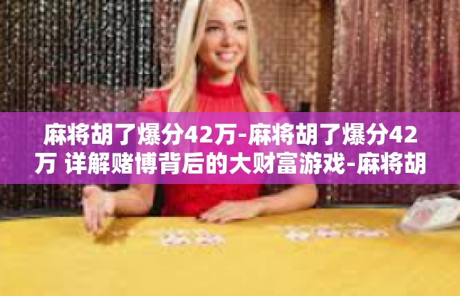 麻将胡了爆分42万-麻将胡了爆分42万 详解赌博背后的大财富游戏-麻将胡了爆分42万