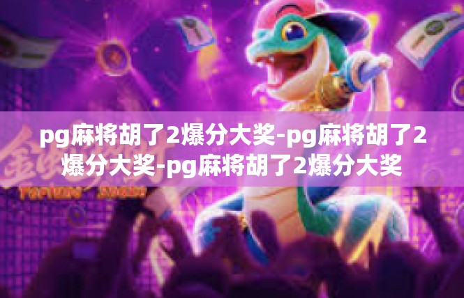 pg麻将胡了2爆分大奖-pg麻将胡了2爆分大奖-pg麻将胡了2爆分大奖