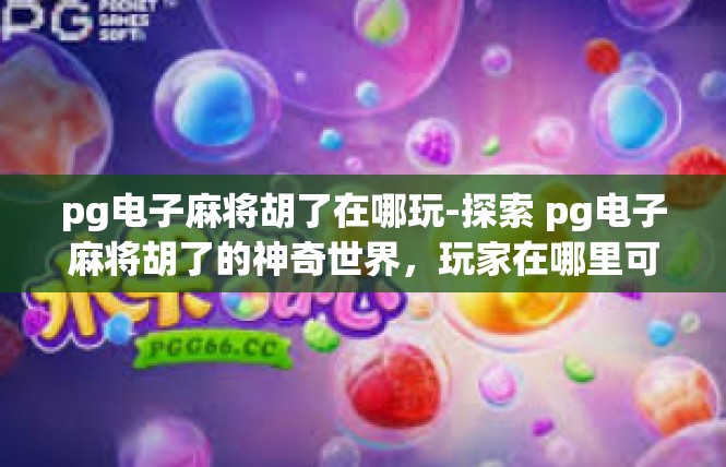 pg电子麻将胡了在哪玩-探索 pg电子麻将胡了的神奇世界，玩家在哪里可以尽情玩耍-pg电子麻将胡了在哪玩
