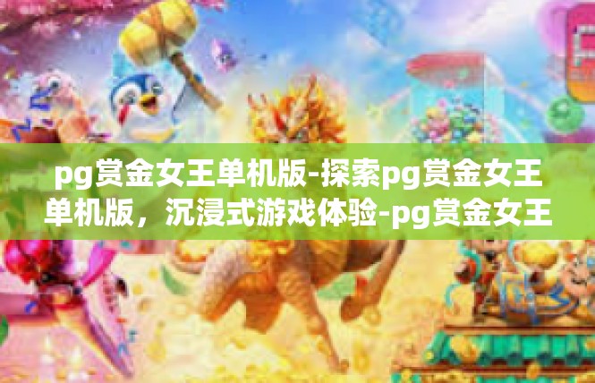 pg赏金女王单机版-探索pg赏金女王单机版，沉浸式游戏体验-pg赏金女王单机版