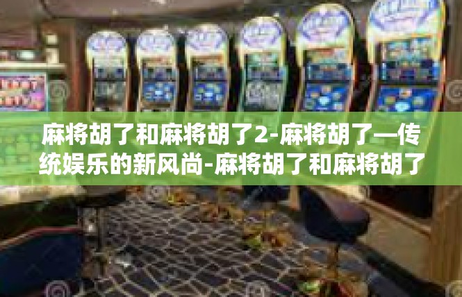 麻将胡了和麻将胡了2-麻将胡了—传统娱乐的新风尚-麻将胡了和麻将胡了2