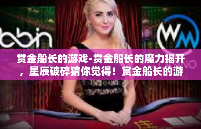 赏金船长的游戏-赏金船长的魔力揭开，星辰破碎猜你觉得！赏金船长的游戏