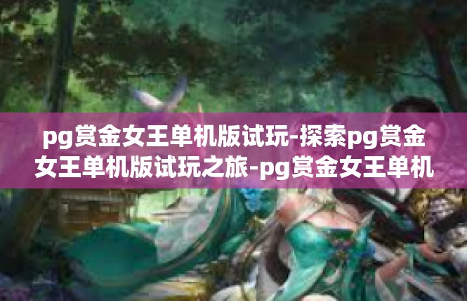 pg赏金女王单机版试玩-探索pg赏金女王单机版试玩之旅-pg赏金女王单机版试玩