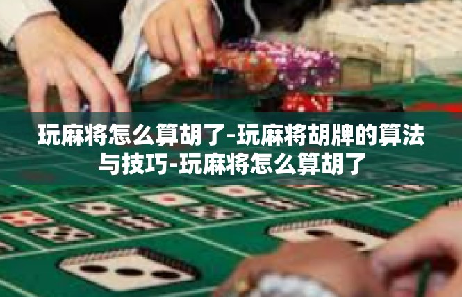 玩麻将怎么算胡了-玩麻将胡牌的算法与技巧-玩麻将怎么算胡了