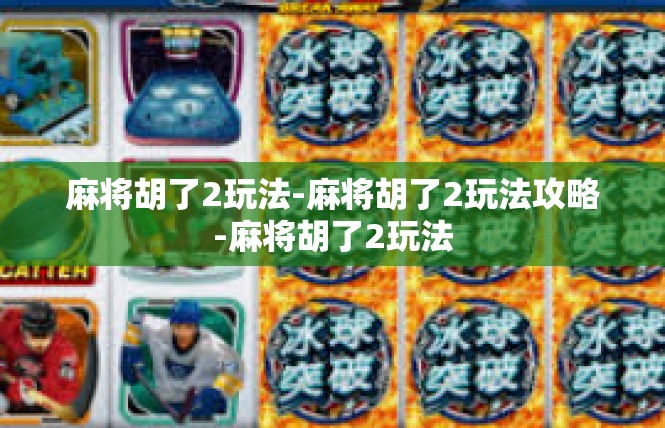 麻将胡了2玩法-麻将胡了2玩法攻略-麻将胡了2玩法