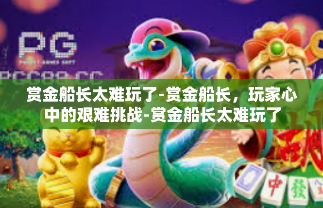 赏金船长太难玩了-赏金船长，玩家心中的艰难挑战-赏金船长太难玩了