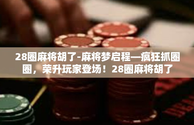 28圈麻将胡了-麻将梦启程—疯狂抓圈圈，荣升玩家登场！28圈麻将胡了