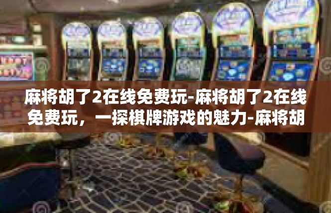 麻将胡了2在线免费玩-麻将胡了2在线免费玩，一探棋牌游戏的魅力-麻将胡了2在线免费玩