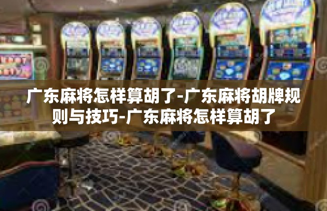 广东麻将怎样算胡了-广东麻将胡牌规则与技巧-广东麻将怎样算胡了