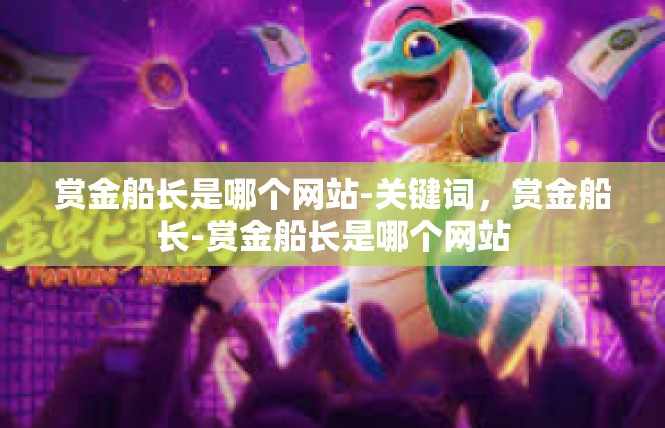 赏金船长是哪个网站-关键词，赏金船长-赏金船长是哪个网站