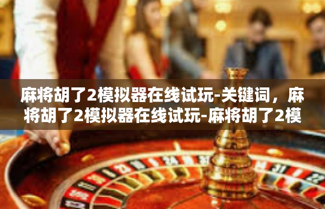 麻将胡了2模拟器在线试玩-关键词，麻将胡了2模拟器在线试玩-麻将胡了2模拟器在线试玩