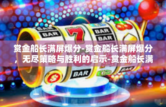 赏金船长满屏爆分-赏金船长满屏爆分，无尽策略与胜利的启示-赏金船长满屏爆分