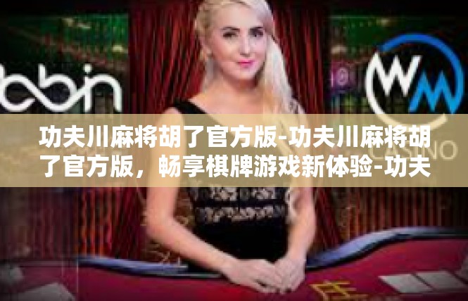 功夫川麻将胡了官方版-功夫川麻将胡了官方版，畅享棋牌游戏新体验-功夫川麻将胡了官方版