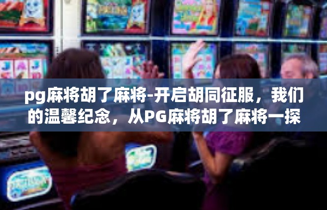 pg麻将胡了麻将-开启胡同征服，我们的温馨纪念，从PG麻将胡了麻将一探究竟-pg麻将胡了麻将