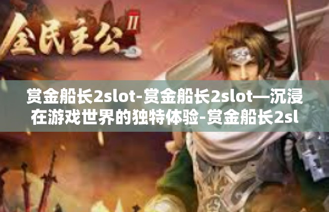 赏金船长2slot-赏金船长2slot—沉浸在游戏世界的独特体验-赏金船长2slot