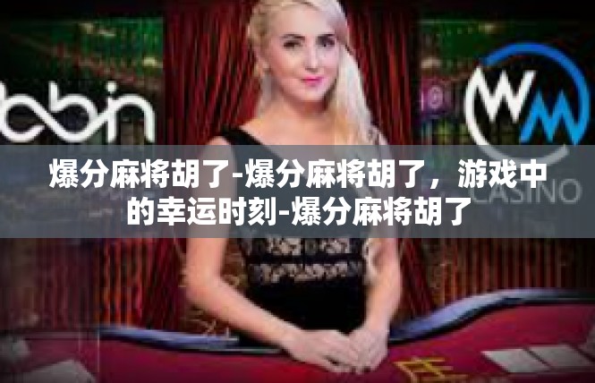 爆分麻将胡了-爆分麻将胡了，游戏中的幸运时刻-爆分麻将胡了